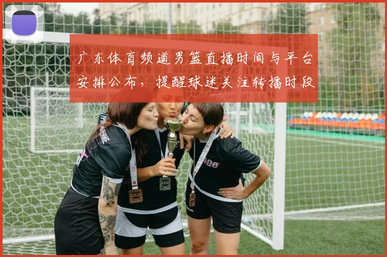 广东体育频道男篮直播时间与平台安排公布，提醒球迷关注转播时段