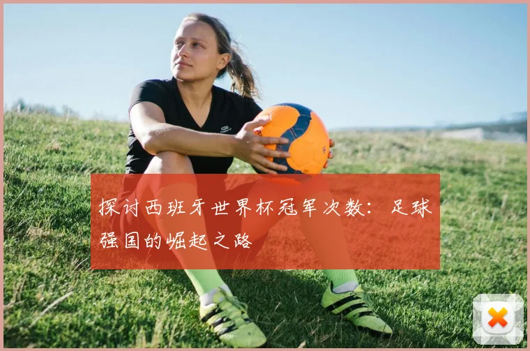 探讨西班牙世界杯冠军次数：足球强国的崛起之路