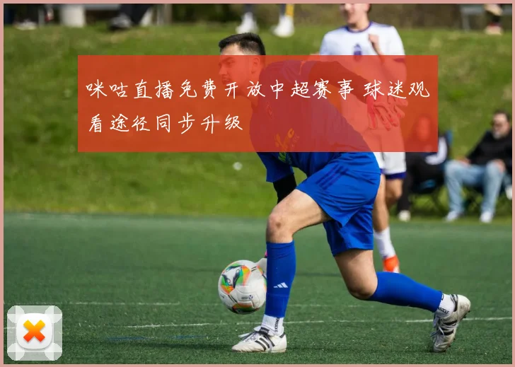 咪咕直播免费开放中超赛事 球迷观看途径同步升级