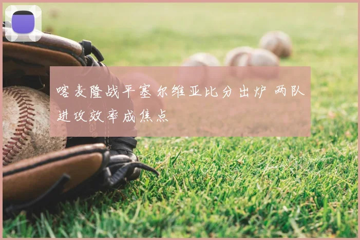 喀麦隆战平塞尔维亚比分出炉 两队进攻效率成焦点