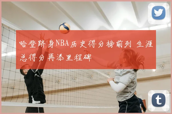 哈登跻身NBA历史得分榜前列 生涯总得分再添里程碑
