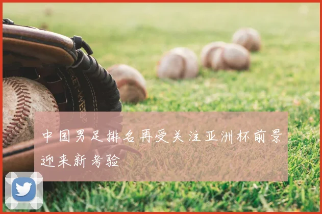 中国男足排名再受关注亚洲杯前景迎来新考验