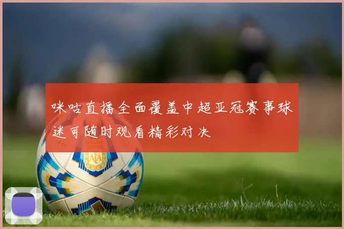 咪咕直播全面覆盖中超亚冠赛事球迷可随时观看精彩对决