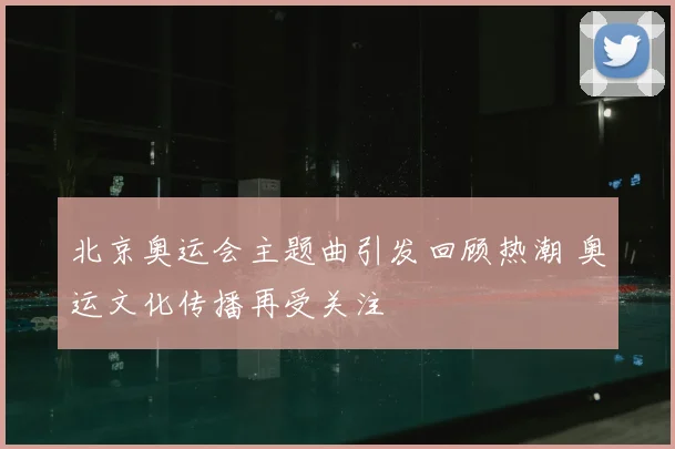 北京奥运会主题曲引发回顾热潮 奥运文化传播再受关注