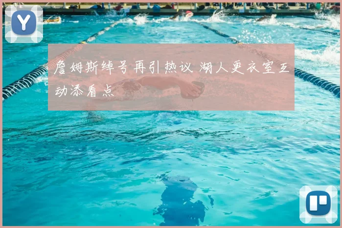 詹姆斯绰号再引热议 湖人更衣室互动添看点