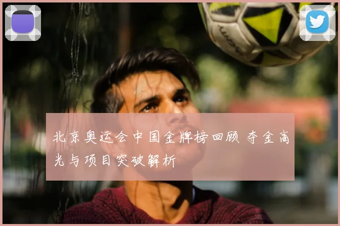 北京奥运会中国金牌榜回顾 夺金高光与项目突破解析