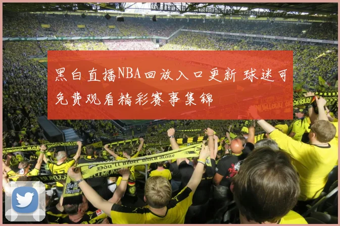 黑白直播NBA回放入口更新 球迷可免费观看精彩赛事集锦