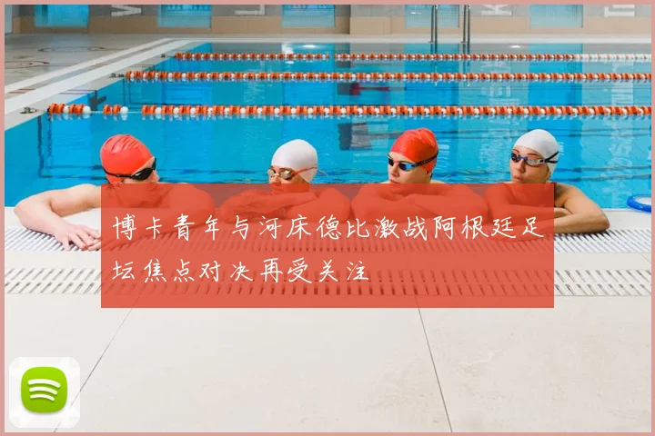 博卡青年与河床德比激战阿根廷足坛焦点对决再受关注