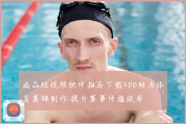 成品短视频软件推荐下载app助力体育集锦制作 提升赛事传播效率