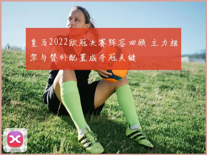 皇马2022欧冠决赛阵容回顾 主力框架与替补配置成夺冠关键