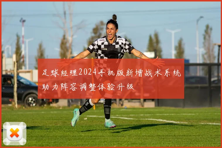 足球经理2024手机版新增战术系统助力阵容调整体验升级