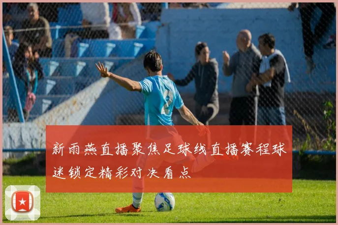 新雨燕直播聚焦足球线直播赛程球迷锁定精彩对决看点