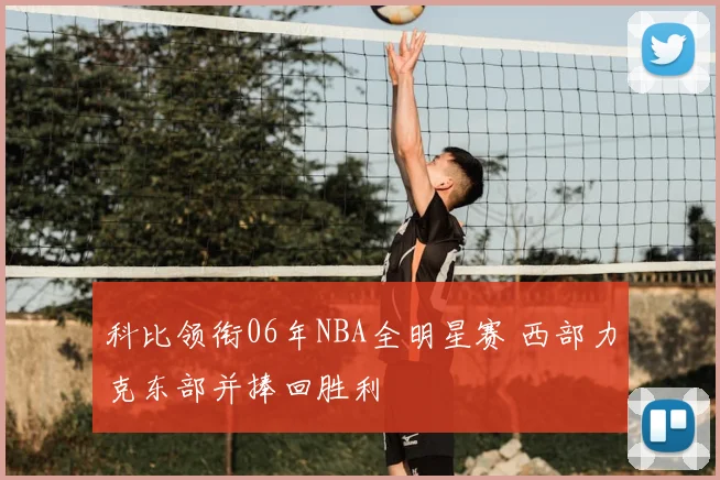 科比领衔06年NBA全明星赛 西部力克东部并捧回胜利