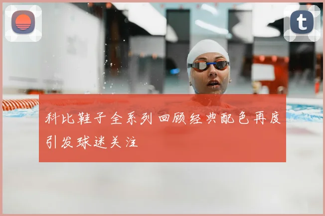 科比鞋子全系列回顾经典配色再度引发球迷关注