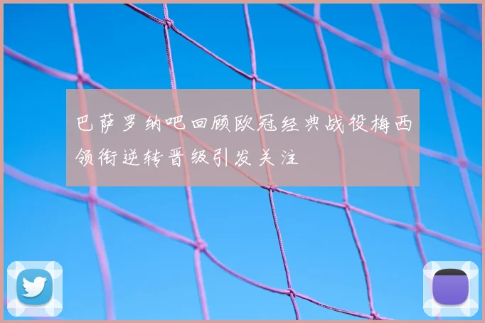 巴萨罗纳吧回顾欧冠经典战役梅西领衔逆转晋级引发关注