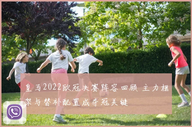 皇马2022欧冠决赛阵容回顾 主力框架与替补配置成夺冠关键