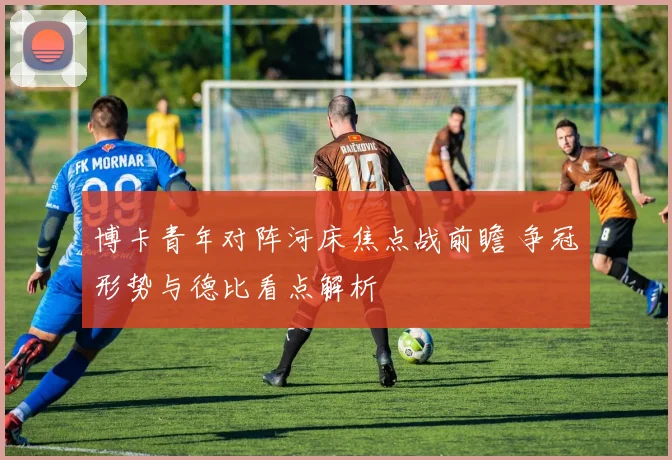 博卡青年对阵河床焦点战前瞻 争冠形势与德比看点解析