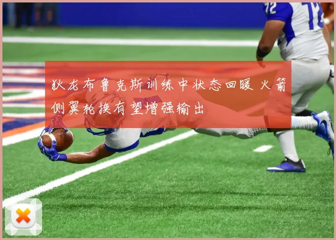 狄龙布鲁克斯训练中状态回暖 火箭侧翼轮换有望增强输出