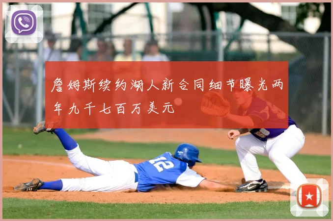 詹姆斯续约湖人新合同细节曝光两年九千七百万美元