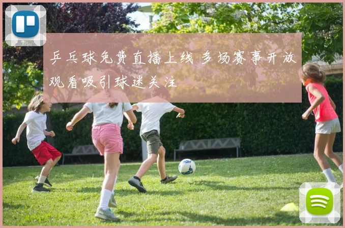 乒乓球免费直播上线 多场赛事开放观看吸引球迷关注