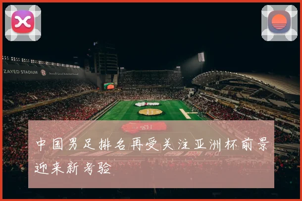 中国男足排名再受关注亚洲杯前景迎来新考验