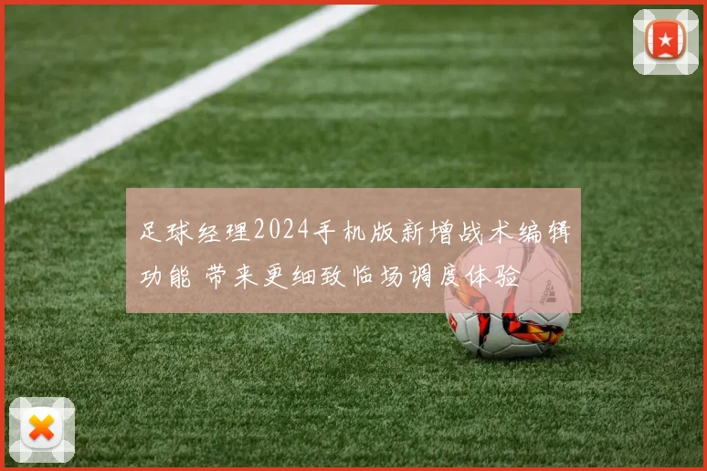 足球经理2024手机版新增战术编辑功能 带来更细致临场调度体验