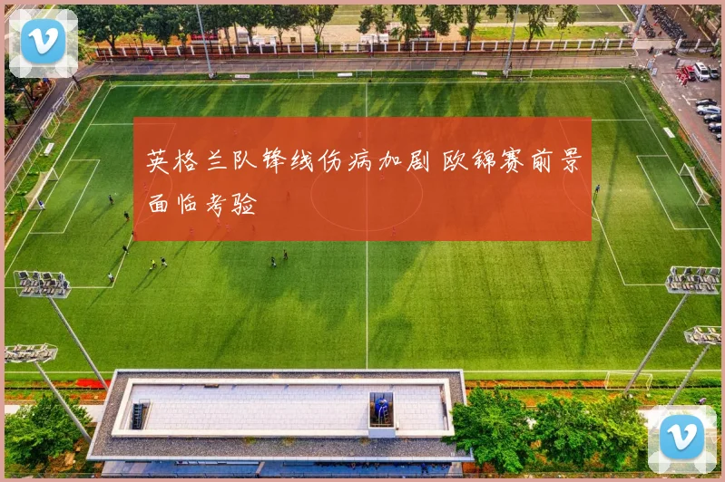 英格兰队锋线伤病加剧 欧锦赛前景面临考验