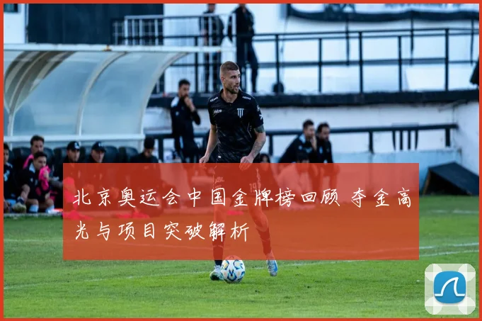 北京奥运会中国金牌榜回顾 夺金高光与项目突破解析