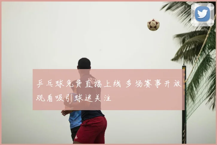 乒乓球免费直播上线 多场赛事开放观看吸引球迷关注