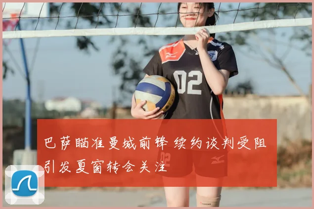 巴萨瞄准曼城前锋 续约谈判受阻 引发夏窗转会关注