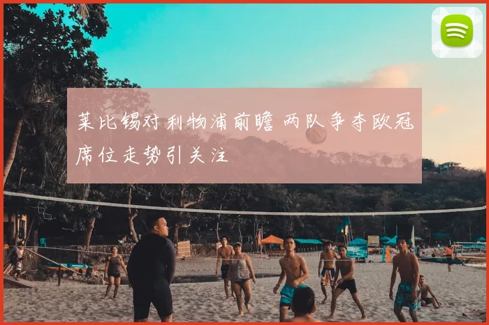 莱比锡对利物浦前瞻 两队争夺欧冠席位走势引关注