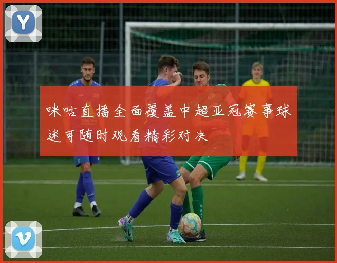 咪咕直播全面覆盖中超亚冠赛事球迷可随时观看精彩对决