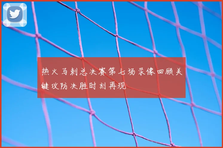 热火马刺总决赛第七场录像回顾关键攻防决胜时刻再现
