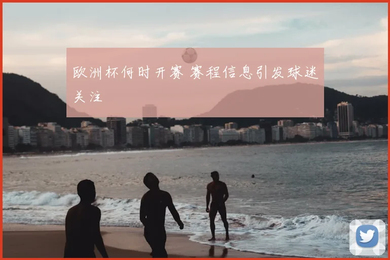 欧洲杯何时开赛 赛程信息引发球迷关注