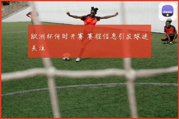 欧洲杯何时开赛 赛程信息引发球迷关注