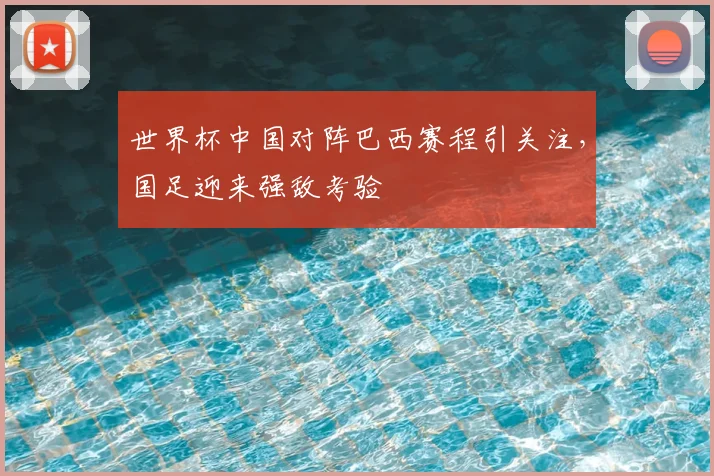 世界杯中国对阵巴西赛程引关注，国足迎来强敌考验