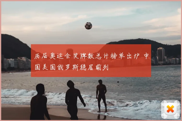 历届奥运会奖牌数总计榜单出炉 中国美国俄罗斯稳居前列