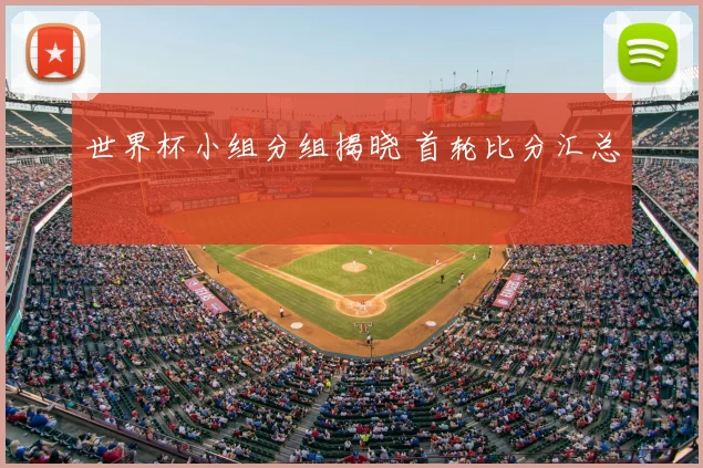 世界杯小组分组揭晓 首轮比分汇总